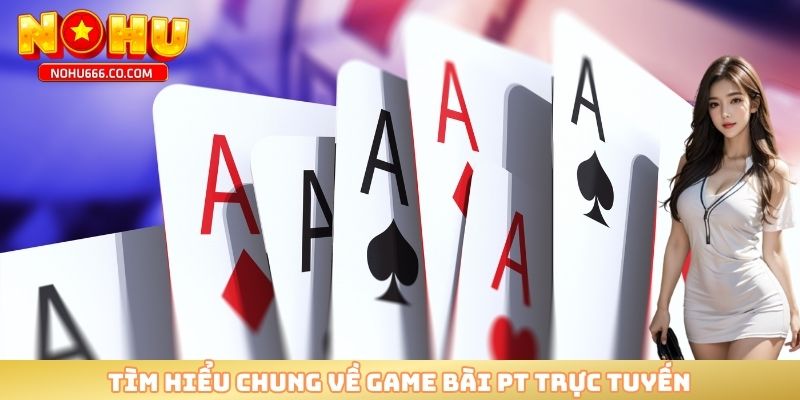 Tìm hiểu chung về game bài PT trực tuyến 